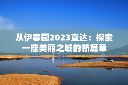从伊春园2023直达：探索一座美丽之城的新篇章