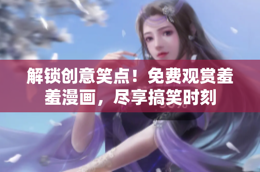 解锁创意笑点！免费观赏羞羞漫画，尽享搞笑时刻