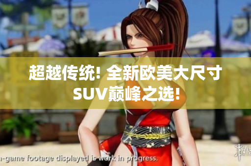 超越传统! 全新欧美大尺寸SUV巅峰之选!