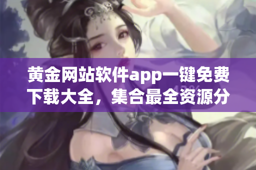 黄金网站软件app一键免费下载大全，集合最全资源分类推荐