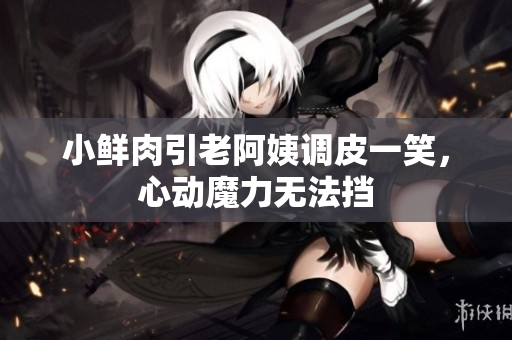 小鲜肉引老阿姨调皮一笑，心动魔力无法挡