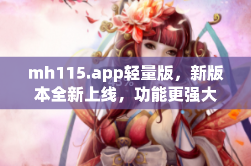 mh115.app轻量版，新版本全新上线，功能更强大