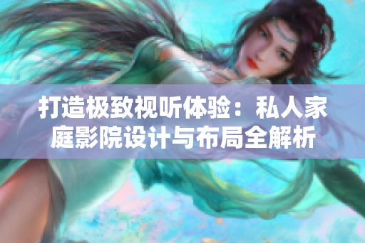 打造极致视听体验：私人家庭影院设计与布局全解析