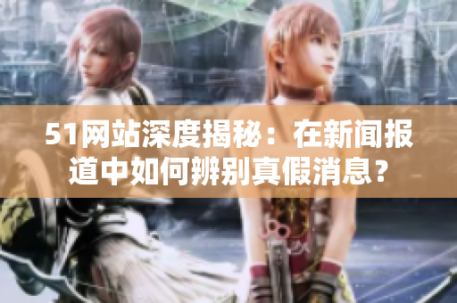 51网站深度揭秘：在新闻报道中如何辨别真假消息？