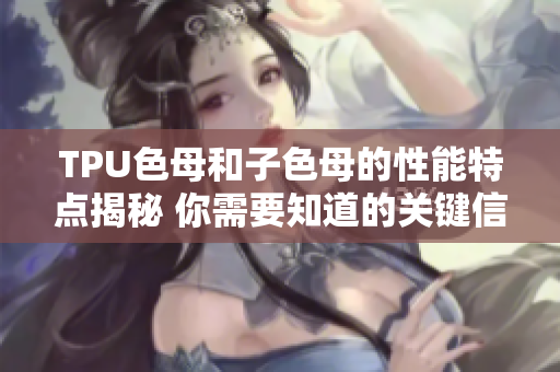 TPU色母和子色母的性能特点揭秘 你需要知道的关键信息