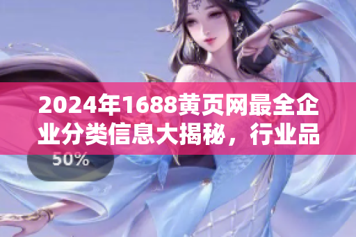 2024年1688黄页网最全企业分类信息大揭秘，行业品种详细汇总