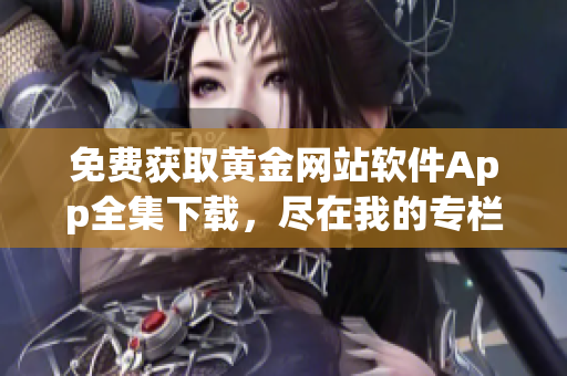 免费获取黄金网站软件App全集下载，尽在我的专栏