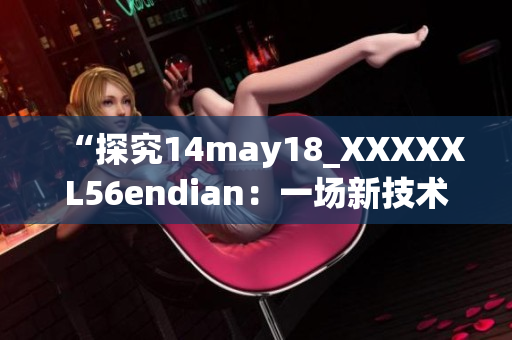 “探究14may18_XXXXXL56endian：一场新技术探索的启示录”
