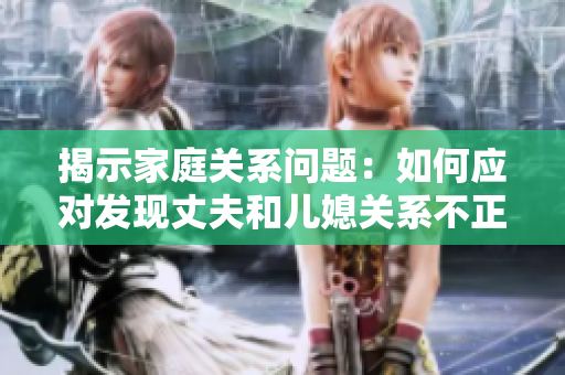 揭示家庭关系问题：如何应对发现丈夫和儿媳关系不正常