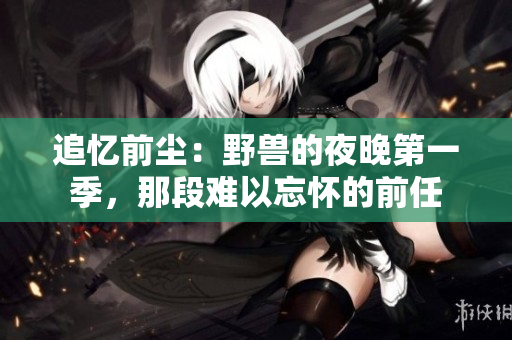 追忆前尘：野兽的夜晚第一季，那段难以忘怀的前任