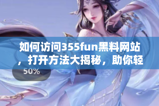 如何访问355fun黑料网站，打开方法大揭秘，助你轻松畅享精彩内容