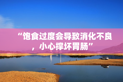 “饱食过度会导致消化不良，小心撑坏胃肠”