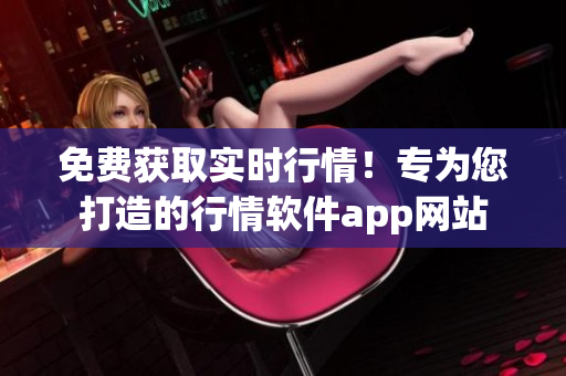 免费获取实时行情！专为您打造的行情软件app网站