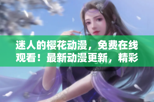 迷人的樱花动漫，免费在线观看！最新动漫更新，精彩内容尽在官方网站