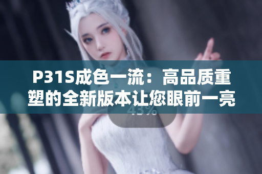 P31S成色一流：高品质重塑的全新版本让您眼前一亮