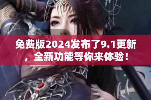 免费版2024发布了9.1更新，全新功能等你来体验！