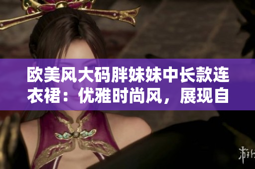 欧美风大码胖妹妹中长款连衣裙：优雅时尚风，展现自信魅力