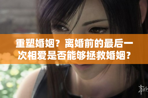 重塑婚姻？离婚前的最后一次相爱是否能够拯救婚姻？