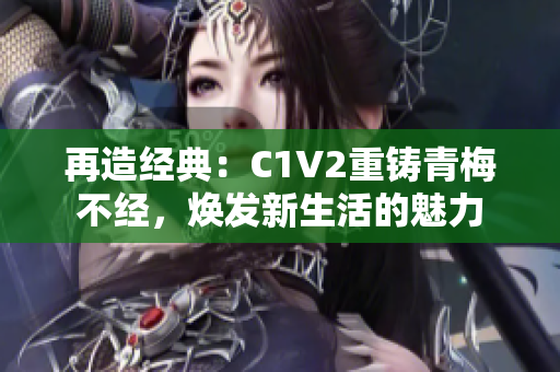再造经典：C1V2重铸青梅不经，焕发新生活的魅力