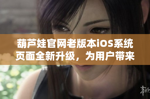 葫芦娃官网老版本iOS系统页面全新升级，为用户带来更多便捷体验