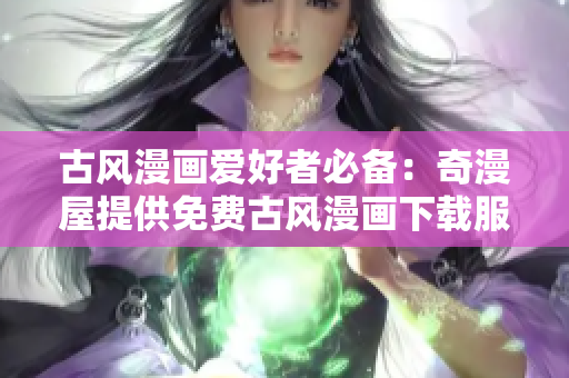 古风漫画爱好者必备：奇漫屋提供免费古风漫画下载服务