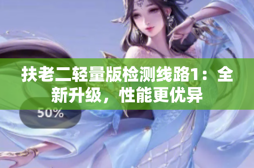 扶老二轻量版检测线路1：全新升级，性能更优异