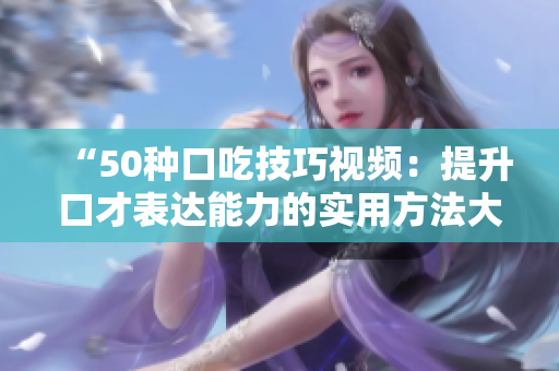 “50种口吃技巧视频：提升口才表达能力的实用方法大揭秘！”