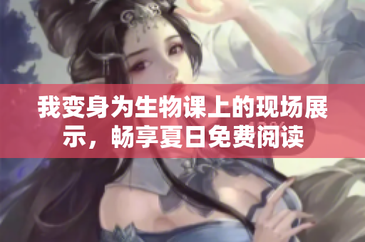 我变身为生物课上的现场展示，畅享夏日免费阅读