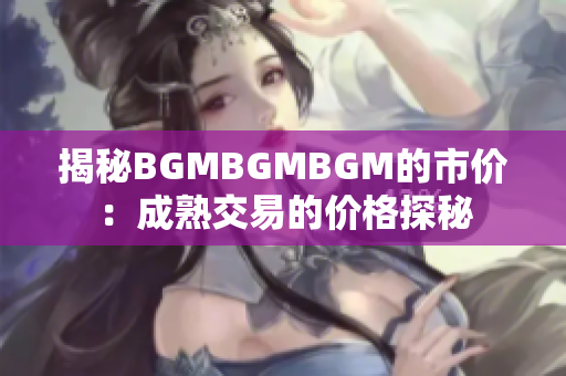 揭秘BGMBGMBGM的市价：成熟交易的价格探秘