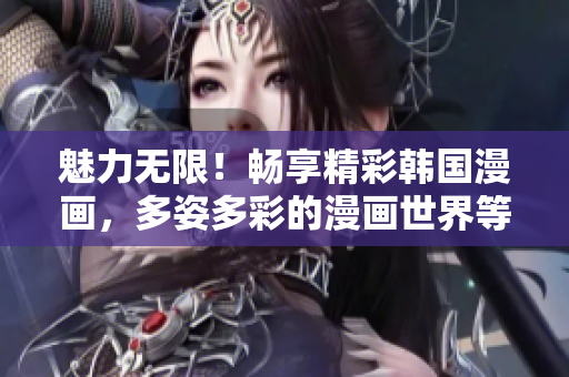 魅力无限！畅享精彩韩国漫画，多姿多彩的漫画世界等你探索