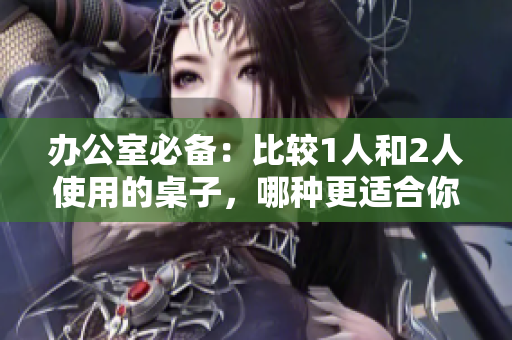 办公室必备：比较1人和2人使用的桌子，哪种更适合你的工作环境？