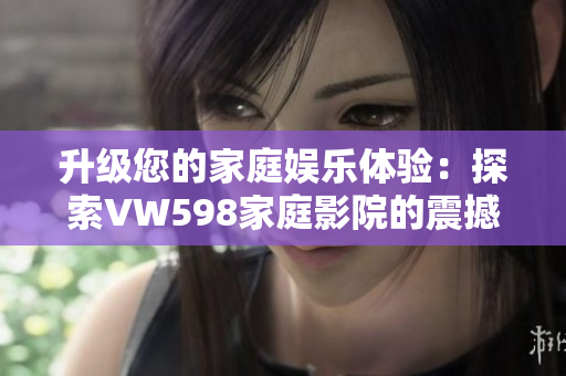升级您的家庭娱乐体验：探索VW598家庭影院的震撼音效与高清画质