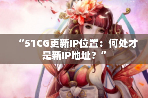 “51CG更新IP位置：何处才是新IP地址？”