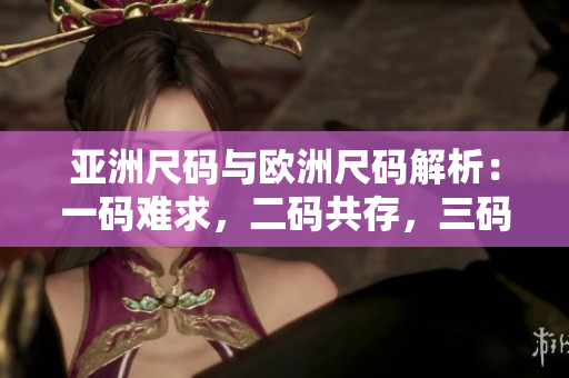 亚洲尺码与欧洲尺码解析：一码难求，二码共存，三码实用指南