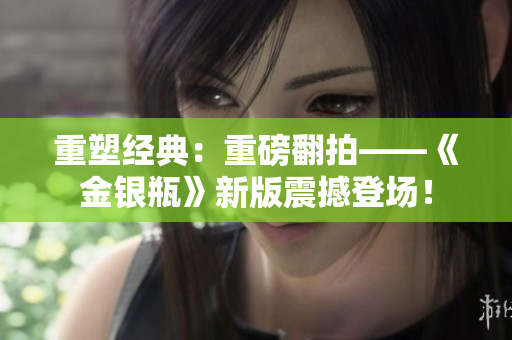 重塑经典：重磅翻拍——《金银瓶》新版震撼登场！