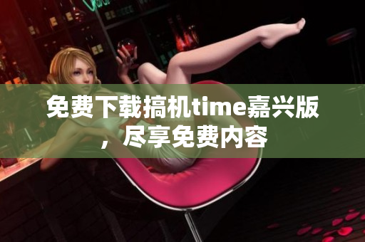免费下载搞机time嘉兴版，尽享免费内容