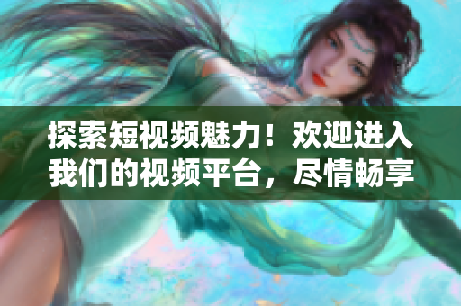 探索短视频魅力！欢迎进入我们的视频平台，尽情畅享精彩内容！