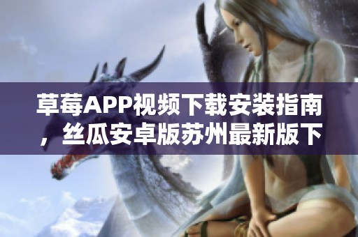 草莓APP视频下载安装指南，丝瓜安卓版苏州最新版下载教程，观看无限精彩内容