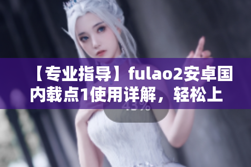 【专业指导】fulao2安卓国内载点1使用详解，轻松上手！