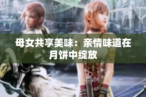 母女共享美味：亲情味道在月饼中绽放
