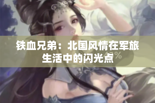 铁血兄弟：北国风情在军旅生活中的闪光点