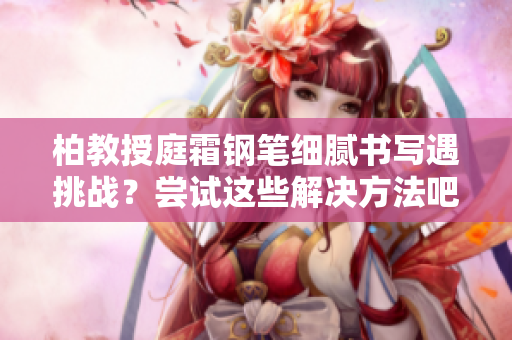 柏教授庭霜钢笔细腻书写遇挑战？尝试这些解决方法吧