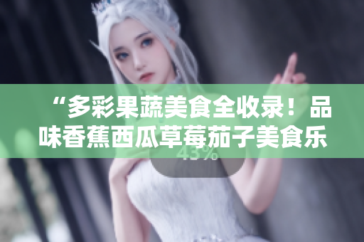 “多彩果蔬美食全收录！品味香蕉西瓜草莓茄子美食乐趣，尽在视频应用精选！”