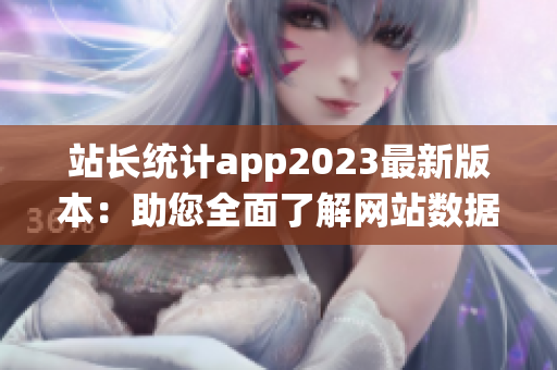站长统计app2023最新版本：助您全面了解网站数据