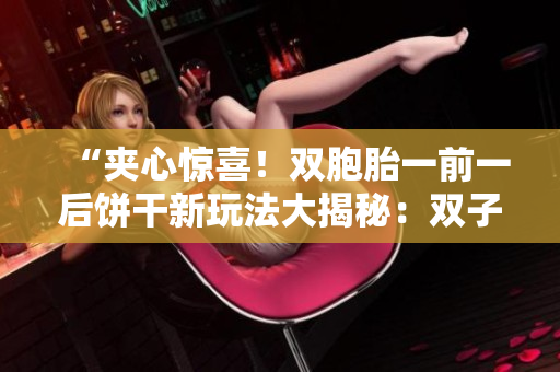 “夹心惊喜！双胞胎一前一后饼干新玩法大揭秘：双子口感享受不同！”