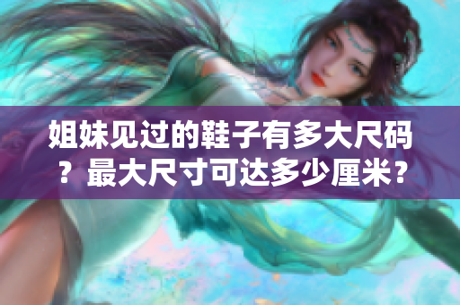姐妹见过的鞋子有多大尺码？最大尺寸可达多少厘米？