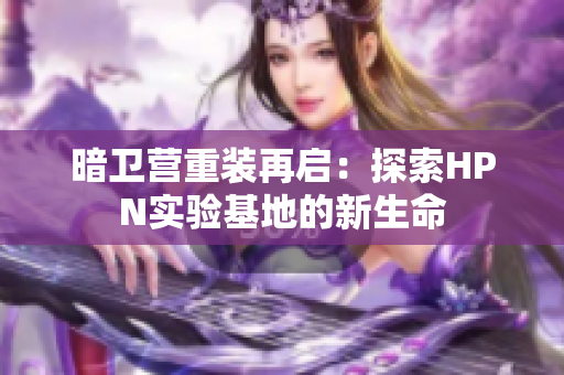 暗卫营重装再启：探索HPN实验基地的新生命