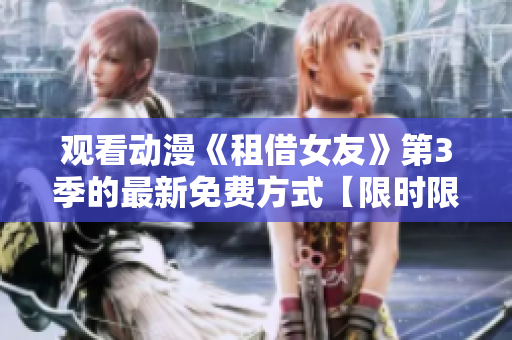 观看动漫《租借女友》第3季的最新免费方式【限时限量，抓紧机会】