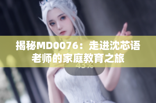 揭秘MD0076：走进沈芯语老师的家庭教育之旅