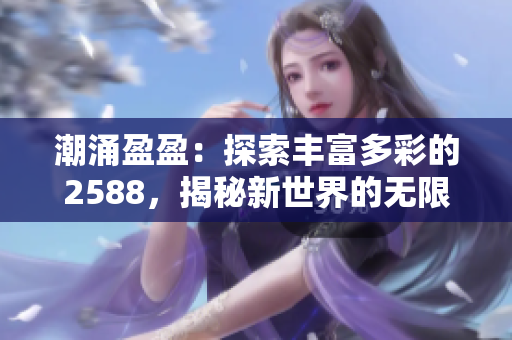潮涌盈盈：探索丰富多彩的2588，揭秘新世界的无限可能